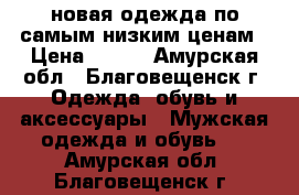 новая одежда по самым низким ценам › Цена ­ 800 - Амурская обл., Благовещенск г. Одежда, обувь и аксессуары » Мужская одежда и обувь   . Амурская обл.,Благовещенск г.